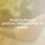 How I cultivate positive relationships in teams