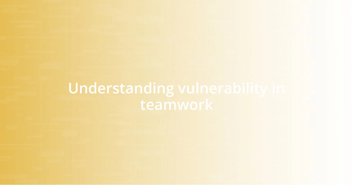 Understanding vulnerability in teamwork