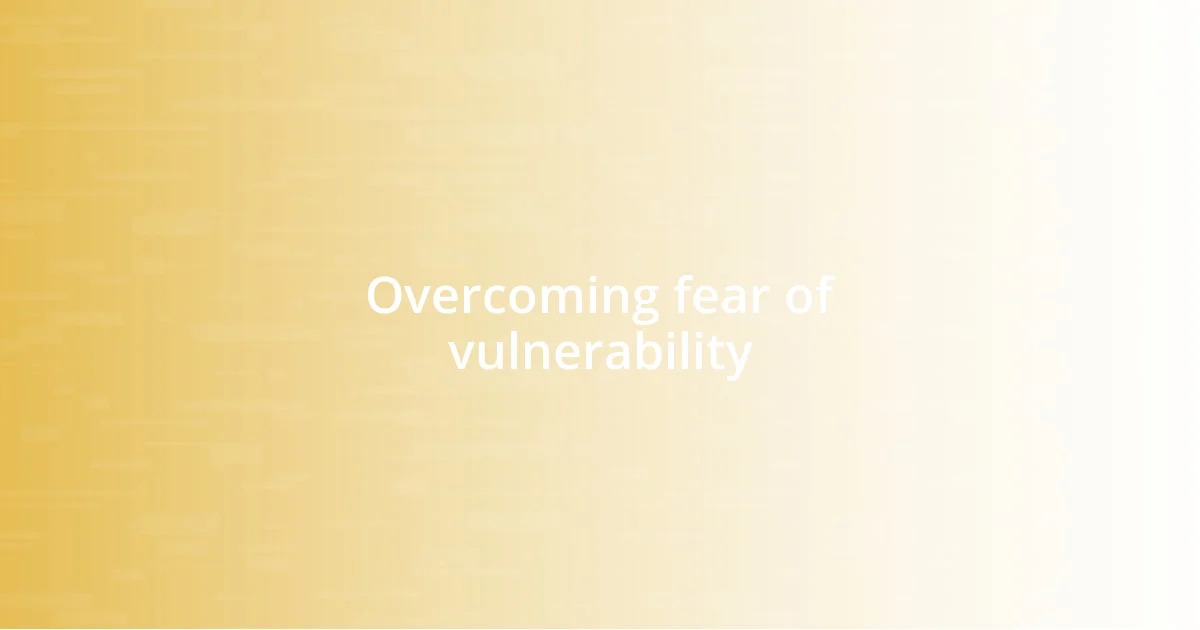 Overcoming fear of vulnerability